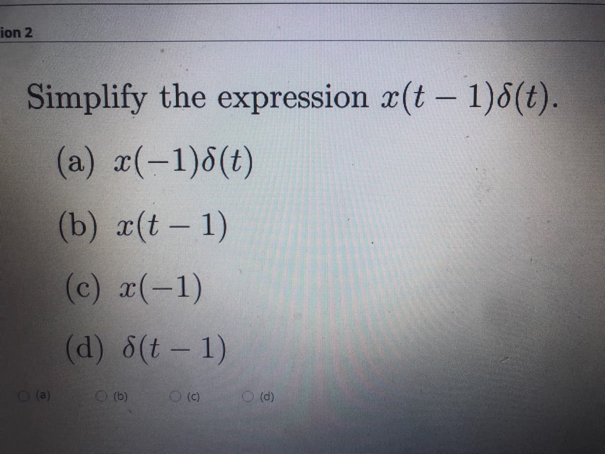 Lion 2
Simplify the expression x(t – 1)8(t).
(a) r(-1)8(t)
(b) x(t – 1)
(c) x(-1)
(d) 8(t- 1)
O (b)
O ()
O (d)
