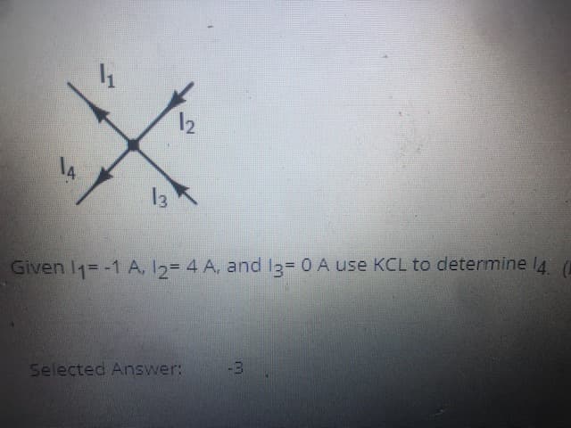12
13
Given I1= -1 A, 12= 4 A. and 13= 0 A use KCL to determine 4 0
-3
Selected Answer:

