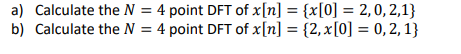 a) Calculate the N = 4 point DFT of x[n] = {x[0] = 2,0, 2,1}
b) Calculate the N = 4 point DFT of x[n] = {2, x[0] = 0, 2, 1}