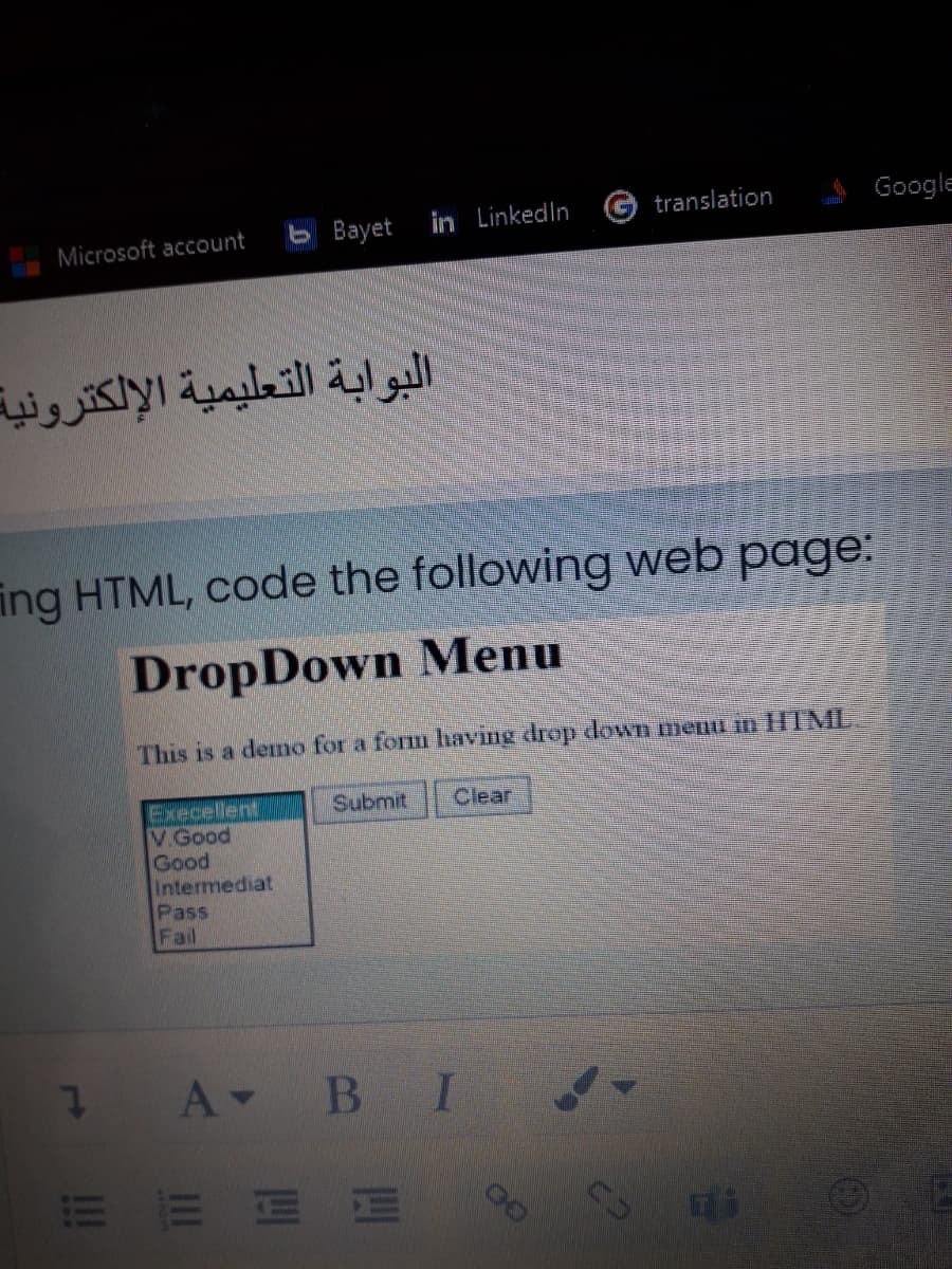 translation
Google
Microsoft account
b Bayet in LinkedIn
البوابة التعليمية الإلكترونية
ing HTML, code the following web page:
DropDown Menu
This is a demo for a form having drop down menu in HTML.
Clear
Execellent
V Good
Good
Intermediat
Pass
Fail
Submit
A BI
E EE
