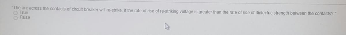 The arc across the contacts of circuit breaker will re-strike, if the rate of rise of re-striking voltage is greater than the rate of rise of dielectric strength between the contacts?"
O True
O False
