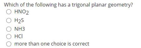 Which of the following has a trigonal planar geometry?
Ο ΗΝΟ2
O H2S
O NH3
О НI
O more than one choice is correct
