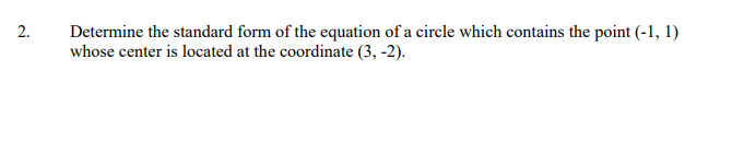 2.
Determine the standard form of the equation of a circle which contains the point (-1, 1)
whose center is located at the coordinate (3, -2).

