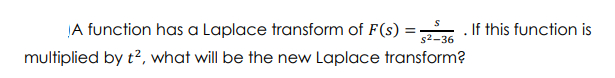 A function has a Laplace transform of F(s) :
If this function is
s2-36
multiplied by t?, what will be the new Laplace transform?
