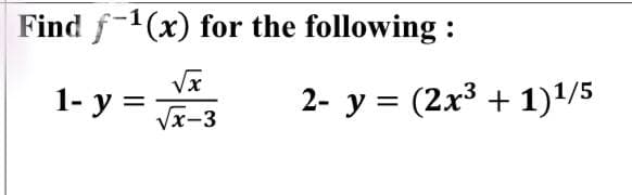 Find f-1(x) for the following :
1- у %3
2- y = (2x³ + 1)'/5
Vx-3
