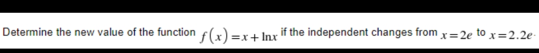 Determine the new value of the function
f(x)=x
if the independent changes from x=2e to x=2.2e-
|=x+Inx

