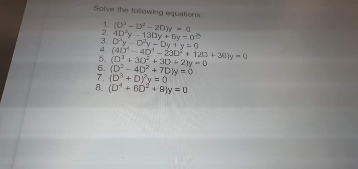 Solve the following equations:
1. (D - D2 - 2D)y = 0
2. 4D°Y - 13DY + 6y = 0
3. D°y - D'y- Dy + y = 0
4. (4D - 4D³ - 23D2 + 12D + 36)y = 0
5. (D3 + 3D? + 3D + 2)y = 0
6. (D3 - 4D2 + 7D)y = 0
7. (D° + D)y = 0
8. (D* + 6D? + 9)y = 0
