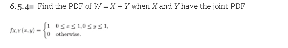 6.5.4 Find the PDF of W = X +Ywhen X and Y have the joint PDF
Si 0sEs1,0< y 1,
fx,r(z, y) -
otherwise.
