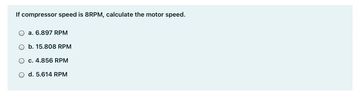 If compressor speed is 8RPM, calculate the motor speed.
a. 6.897 RPM
O b. 15.808 RPM
O c. 4.856 RPM
O d. 5.614 RPM
