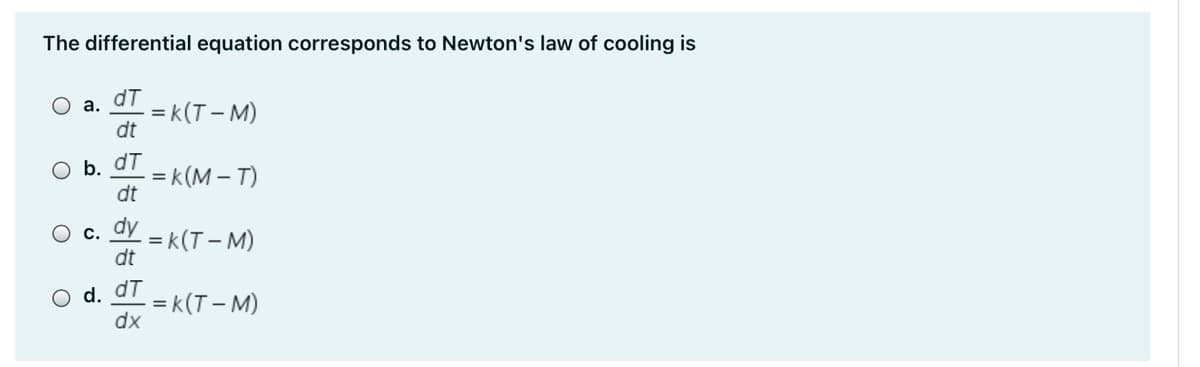 The differential equation corresponds to Newton's law of cooling is
dT
O a.
= k(T – M)
dt
O b. dT
= k(M – T)
dt
dy
O c.
= k(T – M)
dt
O d. dT
= k(T – M)
dx
