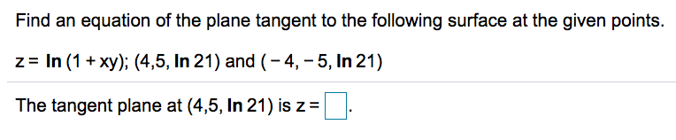 Find an equation of the plane tangent to the following surface at the given points.
z = In (1 + xy); (4,5, In 21) and (-4, – 5, In 21)
The tangent plane at (4,5, In 21) is z=
