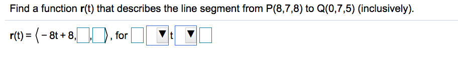 Find a function r(t) that describes the line segment from P(8,7,8) to Q(0,7,5) (inclusively).
r(t) = (- 8t + 8,
), for
