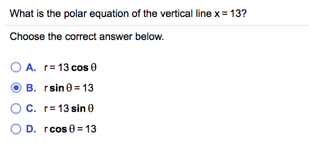 What is the polar equation of the vertical line x = 13?
Choose the correct answer below.
A. r= 13 cos 0
O B. rsin0 = 13
O C. r= 13 sin 0
O D. rcos 0 = 13
