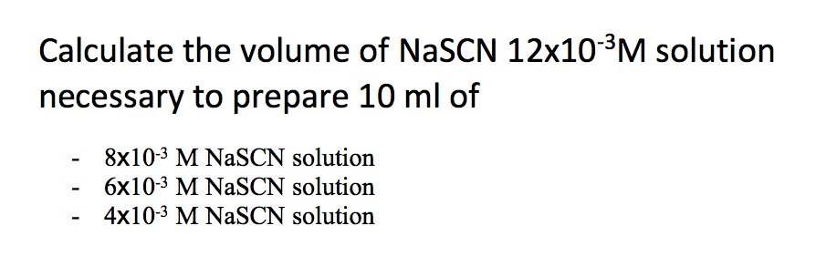 Calculate the volume of NaSCN 12x103M solution
necessary to prepare 10 ml of
8x10-3 M NaSCN solution
6x10-3 M NaSCN solution
4x10-3 M NaSCN solution
