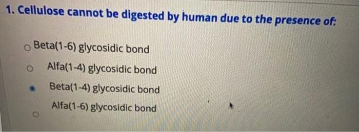 1. Cellulose cannot be digested by human due to the presence of:
Beta(1-6) glycosidic bond
Alfa(1-4) glycosidic bond
Beta(1-4) glycosidic bond
Alfa(1-6) glycosidic bond