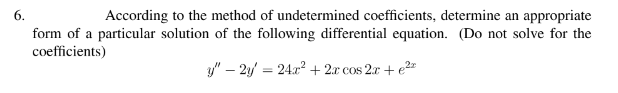 6.
According to the method of undetermined coefficients, determine an appropriate
form of a particular solution of the following differential equation. (Do not solve for the
coefficients)
y" – 2y = 24x? + 2x cos 2.r + e2"
