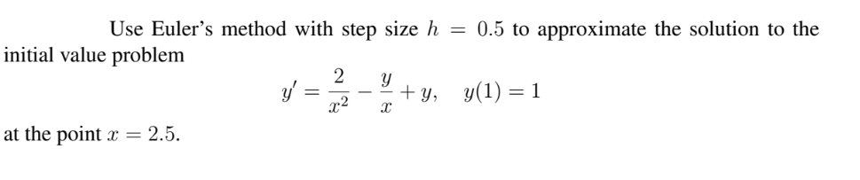 Use Euler's method with step size h
0.5 to approximate the solution to the
initial value problem
+ у, у(1) — 1
x²
at the point x = 2.5.
