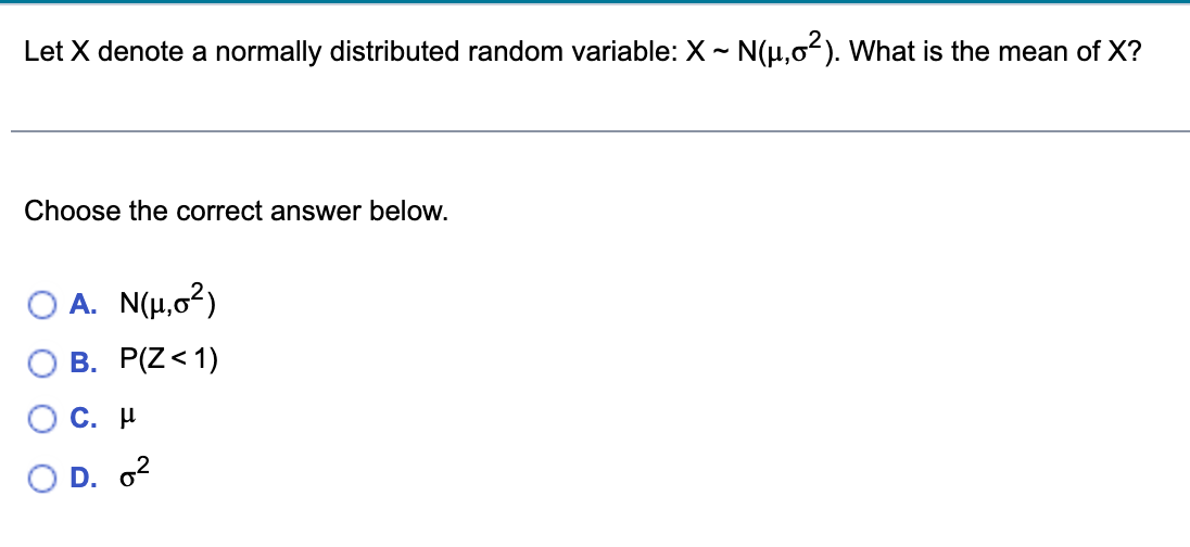 Let X denote a normally distributed random variable: X~ N(μ,0²). What is the mean of X?
Choose the correct answer below.
A. N(μ,0²)
B. P(Z < 1)
C. μ
D. ²