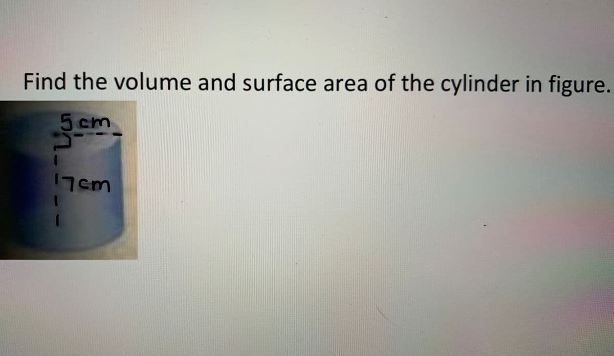 Find the volume and surface area of the cylinder in figure.
5 cm
7cm
