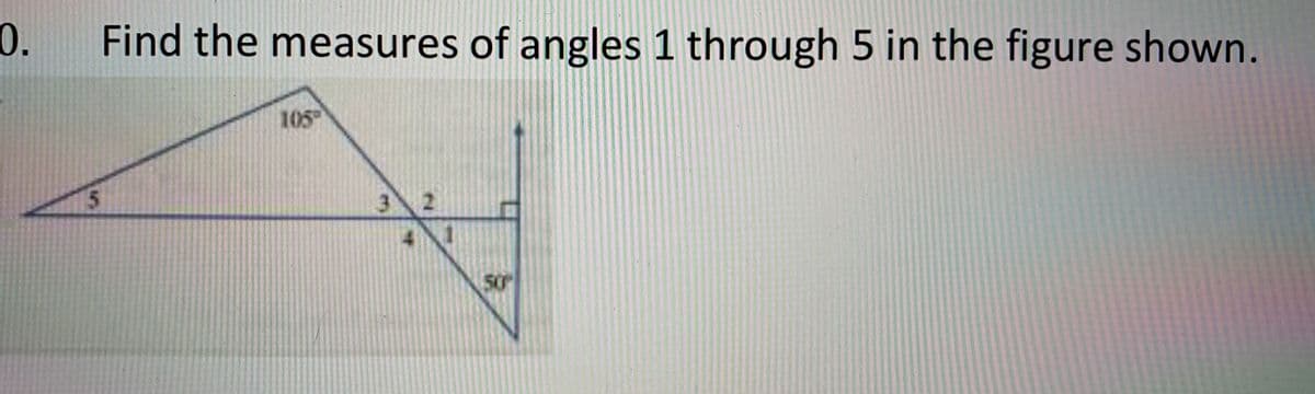 0.
Find the measures of angles 1 through 5 in the figure shown.
105
3 2
50°
