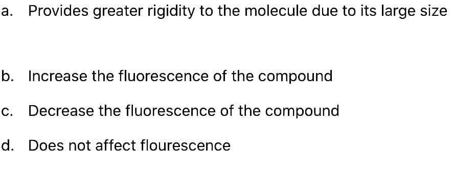 a. Provides greater rigidity to the molecule due to its large size
b. Increase the fluorescence of the compound
с.
Decrease the fluorescence of the compound
d. Does not affect flourescence
