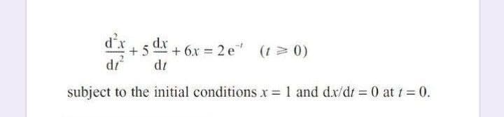 dx
+ 6x = 2 e
dt
(1> 0)
di
subject to the initial conditions x = 1 and d.x/dt 0 at t = 0.
