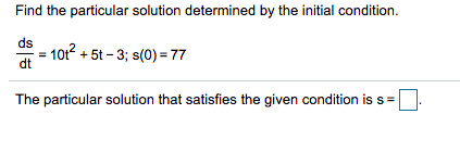 Find the particular solution determined by the initial condition.
ds
1012
dt
+ 5t - 3; s(0) = 77
The particular solution that satisfies the given condition is s =
