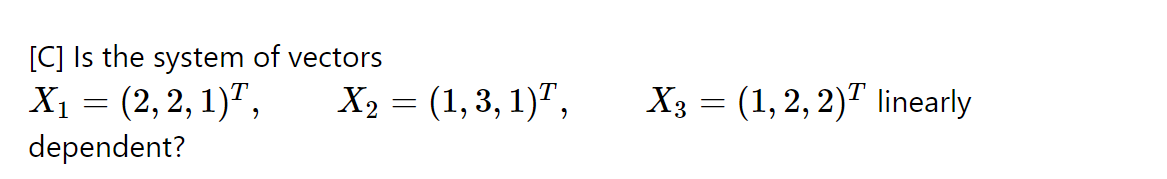 [C] Is the system of vectors
X1 = (2,2, 1)",
Ху — (1, 3, 1)7,
Xз — (1, 2, 2)" linearly
dependent?
