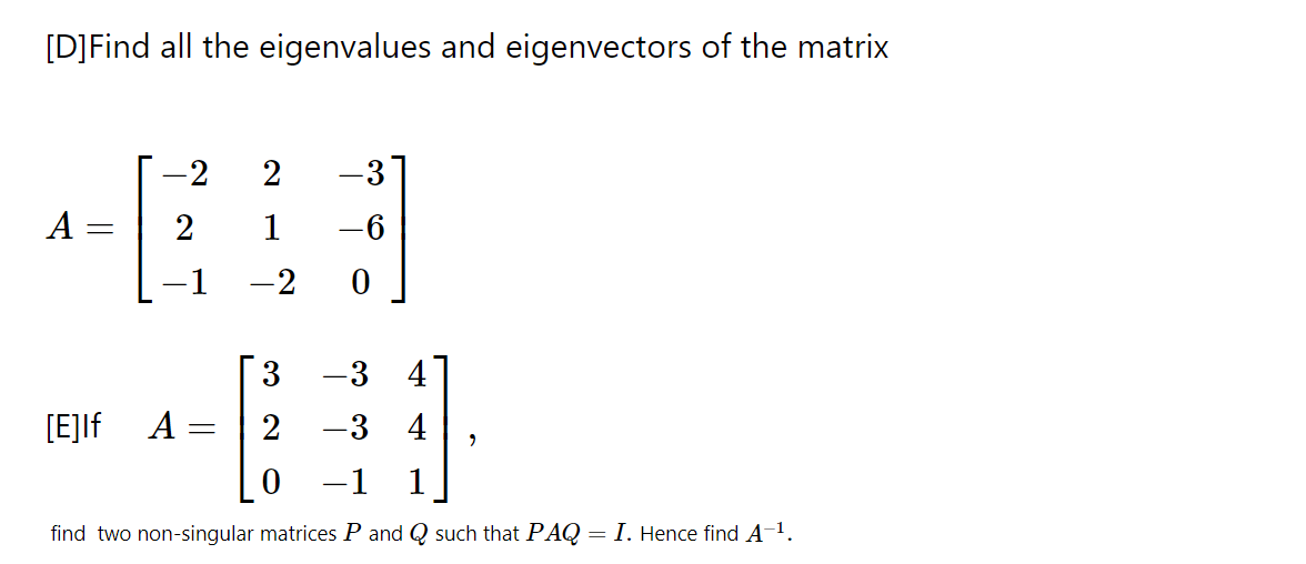 [D]Find all the eigenvalues and eigenvectors of the matrix
-2
2
A
2
1
-6
-2
3.
-3
4
[E]lf A =
-3 4
-1
1
find two non-singular matrices P and Q such that PAQ = I. Hence find A-1.
