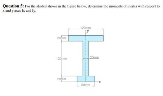 Question 5: For the shaded shown in the figure below, determine the moments of inertia with respect to
x and y axes Ix and Iy.
120mm
20mm
120mm
20mm
20mm
60mm
