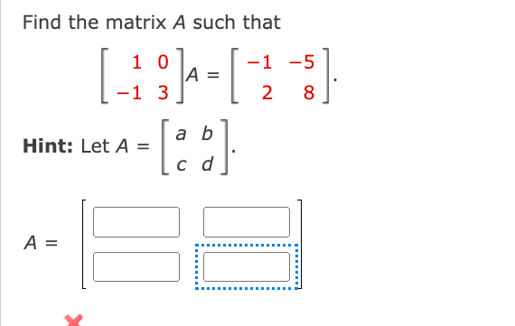 Find the matrix A such that
10
-1 -5
[-18 ] - [ -2 -3]
A =
3
8
Hint: Let A =
A =
a b
[26]
c d
