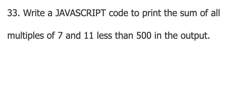 33. Write a JAVASCRIPT code to print the sum of all
multiples of 7 and 11 less than 500 in the output.
