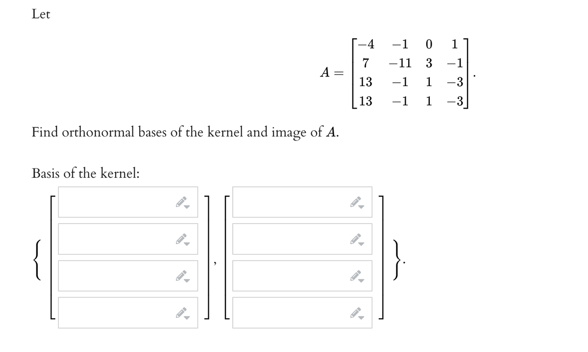 Let
4
-1 0
1
7
A =
13
-11 3
-1
-1
1
-3
13
-1
1
-3]
Find orthonormal bases of the kernel and image of A.
Basis of the kernel:
