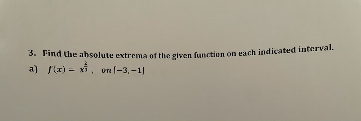 3. Find the absolute extrema of the given function on each indicated interval.
a) f(x) = x3
on [-3,-1]
