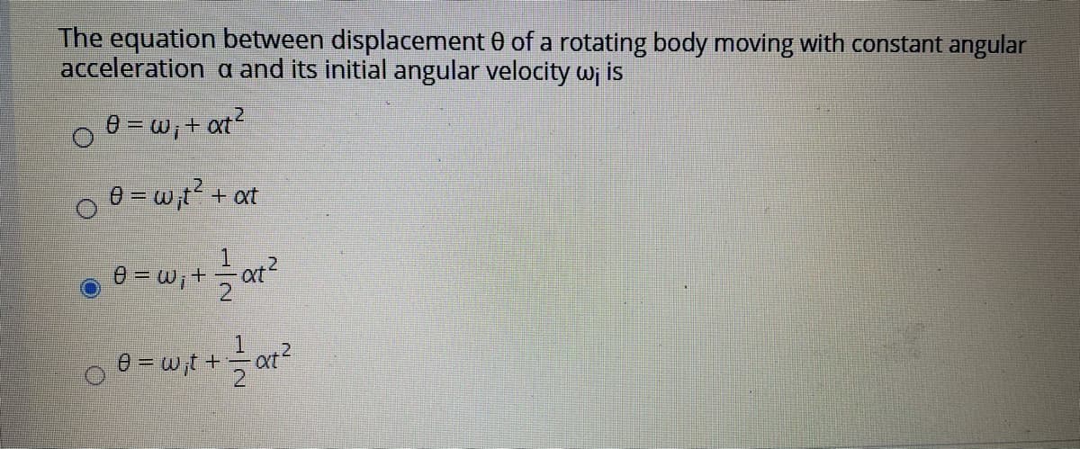 The equation between displacement 0 of a rotating body moving with constant angular
acceleration a and its initial angular velocity wi is
0 – w,+ at?
e = w,t? + at
1.
at?
0 = w,+ at
0 = w,t +at
