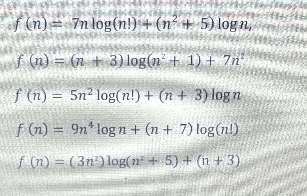 f (n) = 7n log(n!) + (n² + 5) log n,
f (n) = (n + 3) log(n + 1) + 7n
%3D
f (n) =
(u)
5n² log(n!) + (n + 3) log n
f (n) =
9n* log n + (n + 7) log(n!)
f (n) = (3n²) log(n + 5) + (n + 3)

