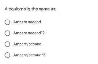 A coulomb is the same as;
O Ampere.second
O Ampere.second^2
O Ampere/second
O Ampere/second^2