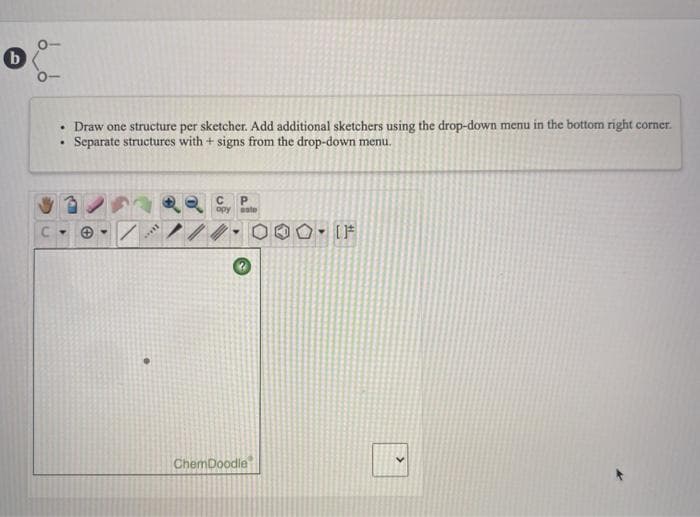 b
• Draw one structure per sketcher. Add additional sketchers using the drop-down menu in the bottom right corner.
Separate structures with + signs from the drop-down menu.
P.
opy
eate
IF
ChemDoodle
