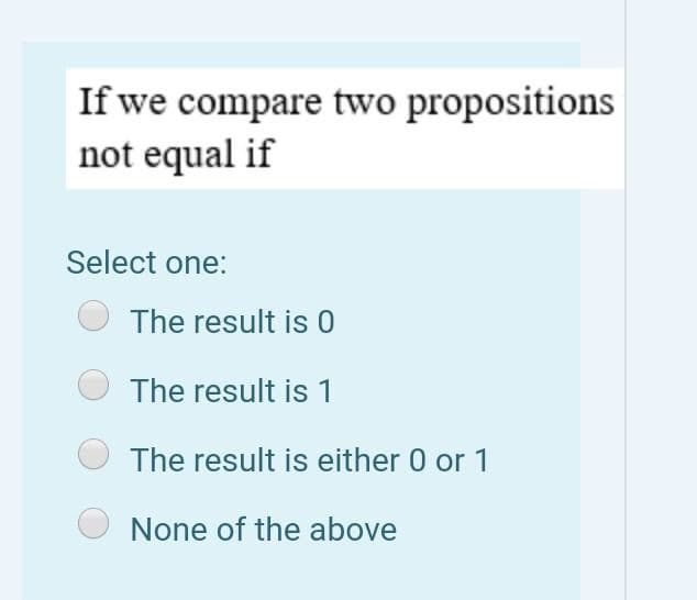 If we compare two propositions
not equal if
Select one:
The result is 0
The result is 1
The result is either 0 or 1
None of the above
