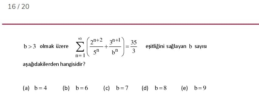 16 / 20
2n+2 3n+1
35
b>3 olmak üzere >
5h
eşitliğini sağlayan b sayısı
3
n= 1
aşağıdakilerden hangisidir?
(a) b= 4
(b) b=6
(c) b=7
(d) b=8
(e) b=9
