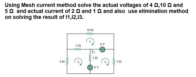 Using Mesh current method solve the actual voltages of 4 2,10 2 and
50 and actual current of 2 Q and 12 and also use elimination method
on solving the result of 1,12,13.
102
6 V
ww
8 V
