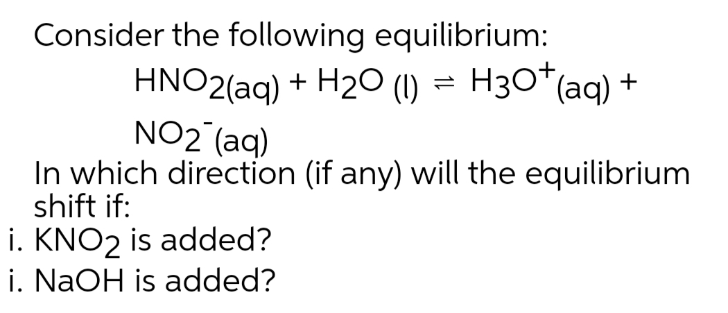 Consider the following equilibrium:
HNO2(aq) + H20 (1) = H3O*(aq) +
NO2 (aq)
In which direction (if any) will the equilibrium
shift if:
i. KNO2 is added?
i. NaOH is added?
