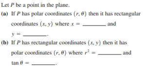 Let P be a point in the plane.
(a) If P has polar coordinates (r, 0) then it has rectangular
coordinates (x, y) where x =
and
y
(b) If P has rectangular coordinates (x, y) then it has
polar coordinates (r, 0) where r?
and
tan 0 =
