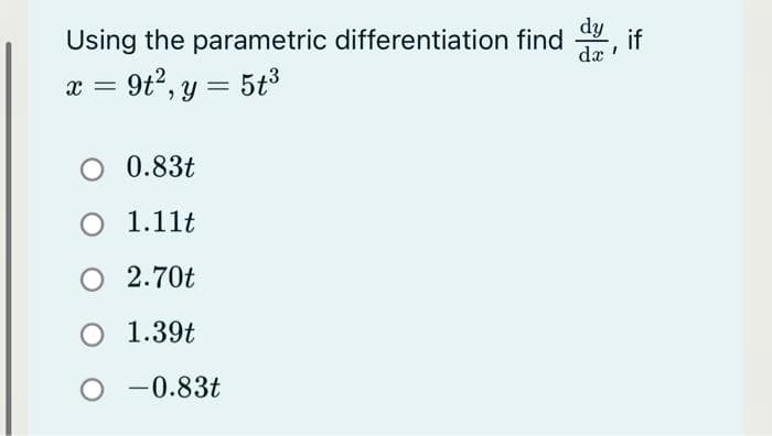 Using the parametric differentiation find, if
x = 9t², y = 5t³
O 0.83t
O 1.11t
O 2.70t
O 1.39t
0 -0.83t