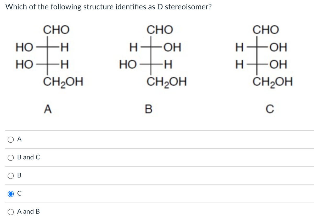 Which of the following structure identifies as D stereoisomer?
CHO
CHO
СНО
it:
НО
H-
H-OH
OH
Но
-H-
но
H.
ČH2OH
ČH2OH
CH2OH
A
C
A
B and C
A and B
エエ
