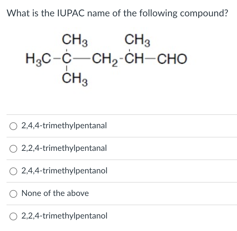 What is the IUPAC name of the following compound?
CH3
H3C-C-CH,-ĊH-CHO
CH3
CH3
O 2,4,4-trimethylpentanal
O 2,2,4-trimethylpentanal
O 2,4,4-trimethylpentanol
None of the above
O 2,2,4-trimethylpentanol
