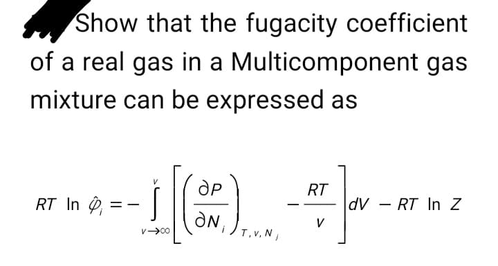 Show that the fugacity coefficient
of a real gas in a Multicomponent gas
mixture can be expressed as
RT In
==
1 (N.)
V →00
T,V, N,
RT
V
dV RT In Z