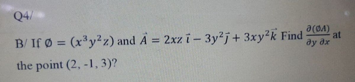 Q4/
B/ If Ø = (x³y²z) and A = 2xz i- 3y²j+ 3xy²k Find
Ə(ØÅ)
ay əx
the point (2, -1, 3)?
at