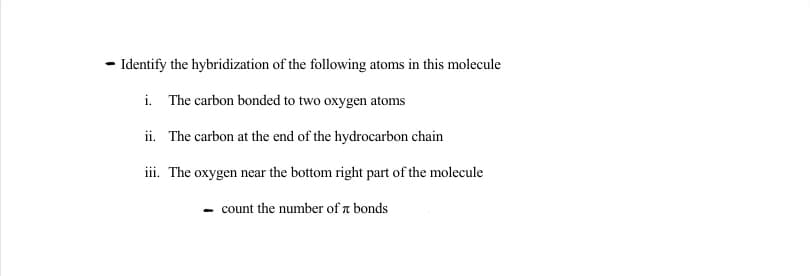 - Identify the hybridization of the following atoms in this molecule
i. The carbon bonded to two oxygen atoms
ii. The carbon at the end of the hydrocarbon chain
iii. The oxygen near the bottom right part of the molecule
count the number of a bonds
