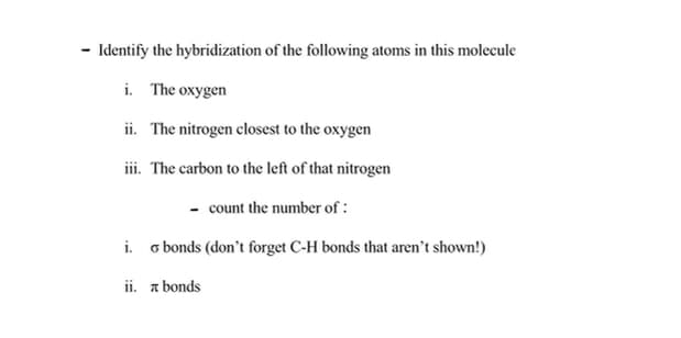 - Identify the hybridization of the following atoms in this molecule
i. The oxygen
ii. The nitrogen closest to the oxygen
iii. The carbon to the left of that nitrogen
- count the number of :
i. o bonds (don't forget C-H bonds that aren't shown!)
ii. a bonds
